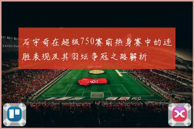 石宇奇在超级750赛前热身赛中的连胜表现及其羽坛争冠之路解析