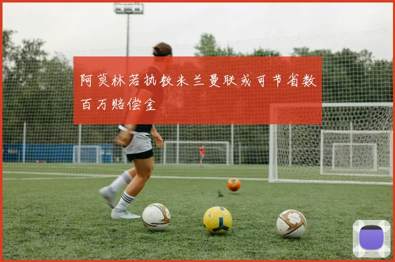 阿莫林若执教米兰曼联或可节省数百万赔偿金