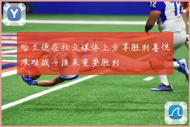 哈兰德在社交媒体上分享胜利喜悦艰难战斗换来重要胜利