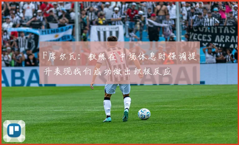 F席尔瓦：教练在中场休息时强调提升表现我们成功做出积极反应