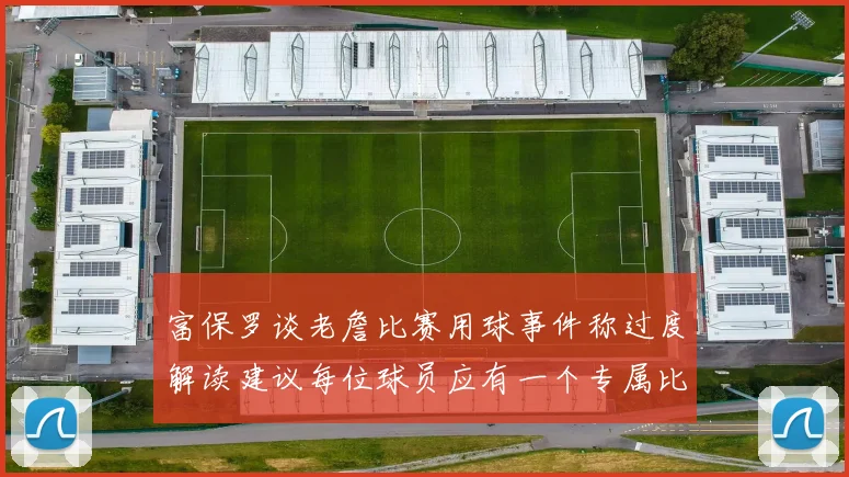 富保罗谈老詹比赛用球事件称过度解读建议每位球员应有一个专属比赛用球