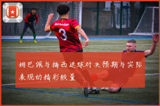 姆巴佩与梅西进球对决预期与实际表现的精彩较量