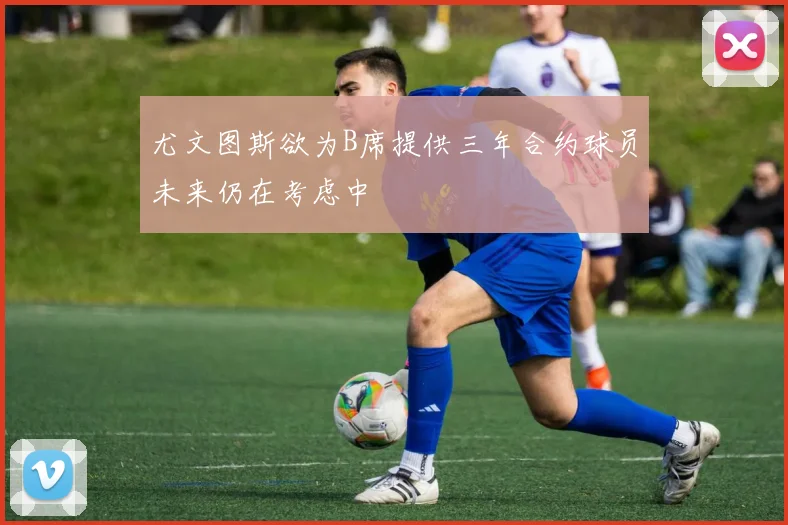 尤文图斯欲为B席提供三年合约球员未来仍在考虑中