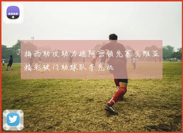 梅西助攻助力迈阿密领先塞戈维亚精彩破门助球队夺先机