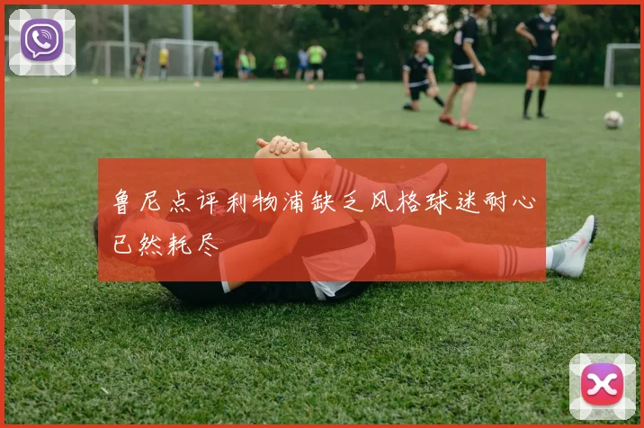 鲁尼点评利物浦缺乏风格球迷耐心已然耗尽
