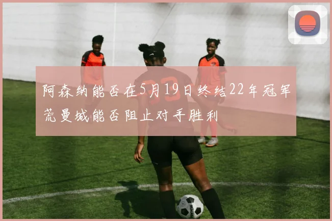 阿森纳能否在5月19日终结22年冠军荒曼城能否阻止对手胜利