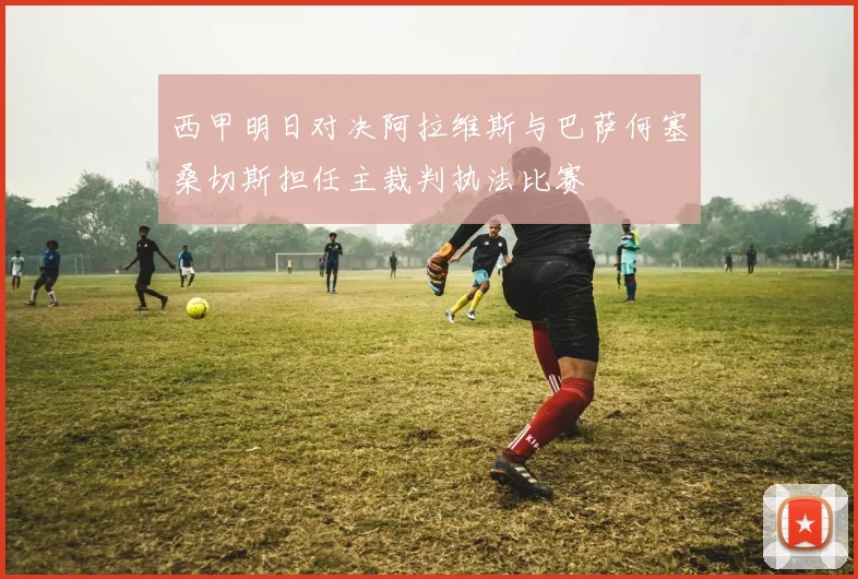 西甲明日对决阿拉维斯与巴萨何塞桑切斯担任主裁判执法比赛