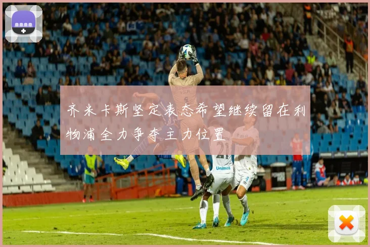 齐米卡斯坚定表态希望继续留在利物浦全力争夺主力位置