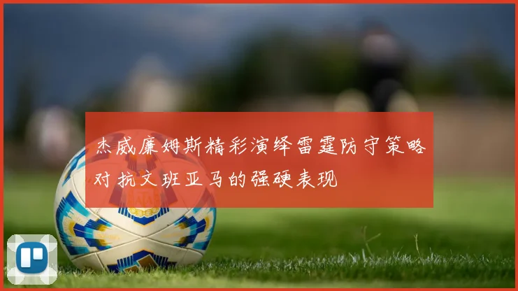 杰威廉姆斯精彩演绎雷霆防守策略对抗文班亚马的强硬表现