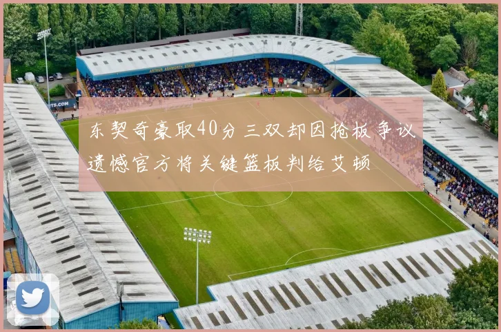 东契奇豪取40分三双却因抢板争议遗憾官方将关键篮板判给艾顿