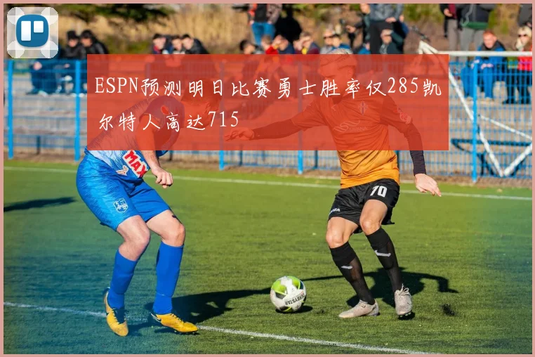 ESPN预测明日比赛勇士胜率仅285凯尔特人高达715