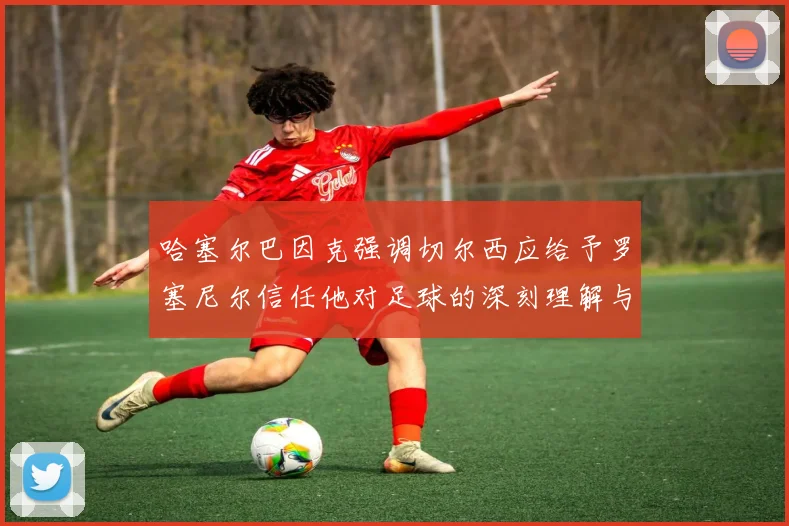 哈塞尔巴因克强调切尔西应给予罗塞尼尔信任他对足球的深刻理解与洞察