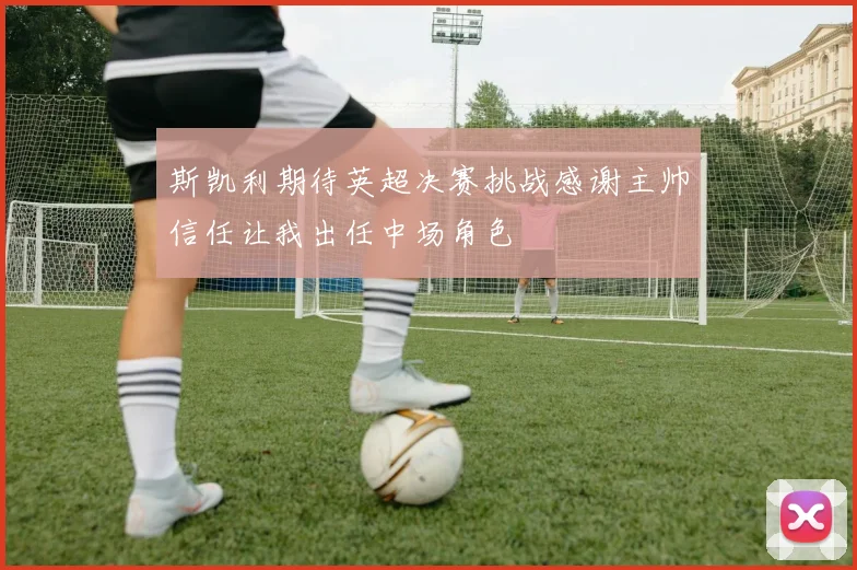 斯凯利期待英超决赛挑战感谢主帅信任让我出任中场角色