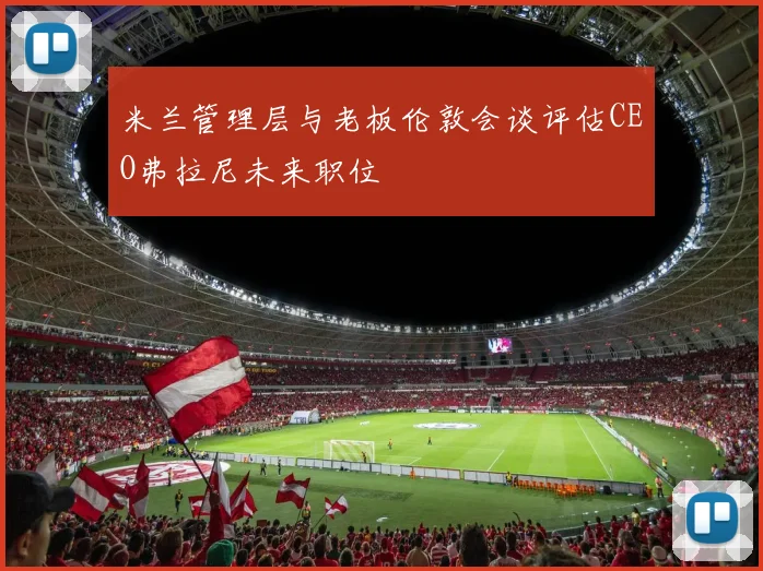 米兰管理层与老板伦敦会谈评估CEO弗拉尼未来职位