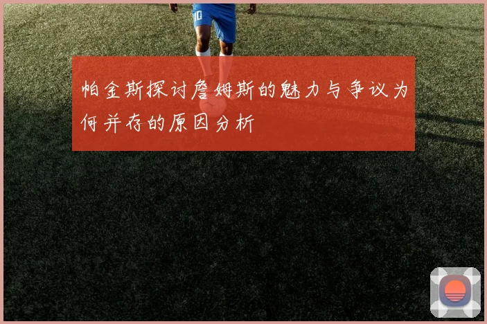 帕金斯探讨詹姆斯的魅力与争议为何并存的原因分析