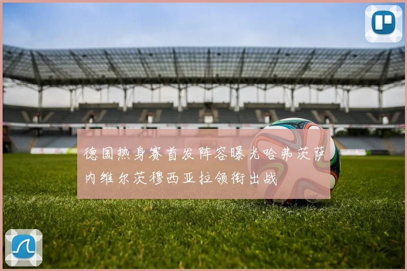 德国热身赛首发阵容曝光哈弗茨萨内维尔茨穆西亚拉领衔出战