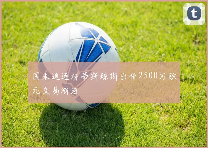 国米追逐柯蒂斯琼斯出价2500万欧元交易渐近