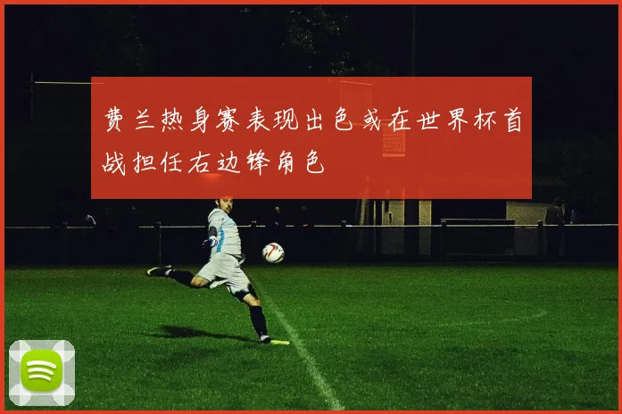 费兰热身赛表现出色或在世界杯首战担任右边锋角色
