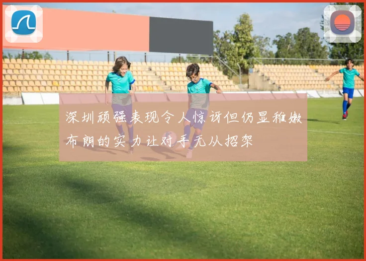 深圳顽强表现令人惊讶但仍显稚嫩布朗的实力让对手无从招架