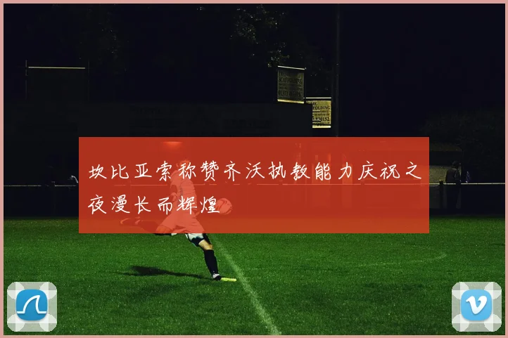 坎比亚索称赞齐沃执教能力庆祝之夜漫长而辉煌
