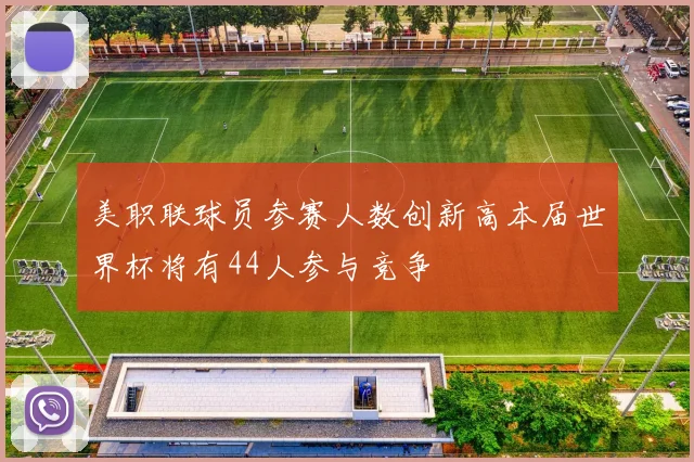 美职联球员参赛人数创新高本届世界杯将有44人参与竞争