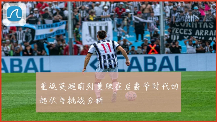 重返英超前列曼联在后爵爷时代的起伏与挑战分析