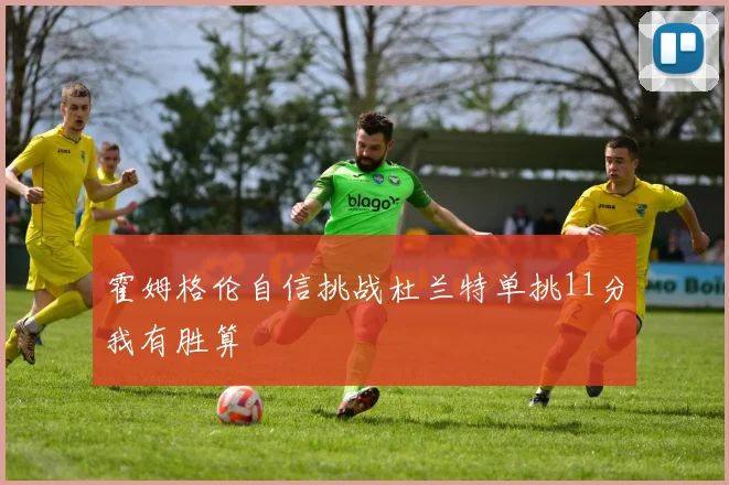 霍姆格伦自信挑战杜兰特单挑11分我有胜算